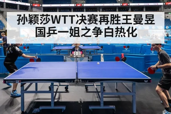 孙颖莎WTT决赛再胜王曼昱 国乒一姐之争白热化