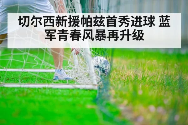 切尔西新援帕兹首秀进球 蓝军青春风暴再升级