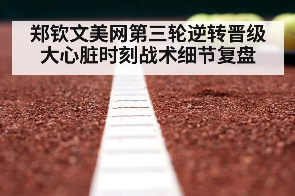 郑钦文美网第三轮逆转晋级 大心脏时刻战术细节复盘